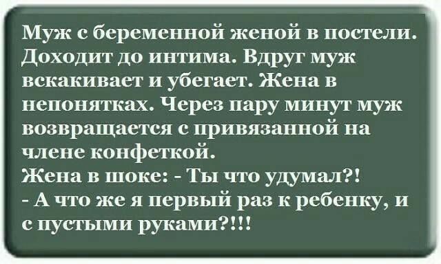 Муж с беременной женой в постели Доходит до интима Вдруг муж вскакивает и убегает Жена в непонятках Через пару минут муж возвращается с привязанной на члене конфеткой Жена в шоке Ты что удумал А что же я первый раз к ребенку и с пустыми руками