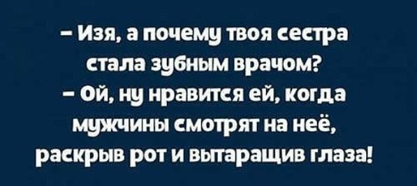 Изя а почему твоя сестра стала зубным врачом ой ну нравится ей когда мужчины смотрят на неё раскрыв рот и вытаращив глаза