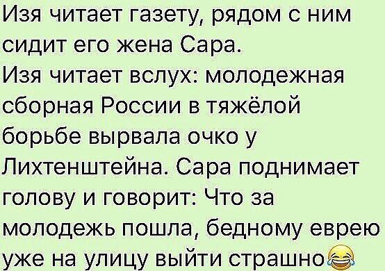 Изя читает газету рядом с ним сидит его жена Сара Изя читает вслух молодежная сборная России в тяжёлой борьбе вырвала очко у Лихтенштейна Сара поднимает голову и говорит Что за молодежь пошла бедному еврею уже на улицу выйти страшноёі