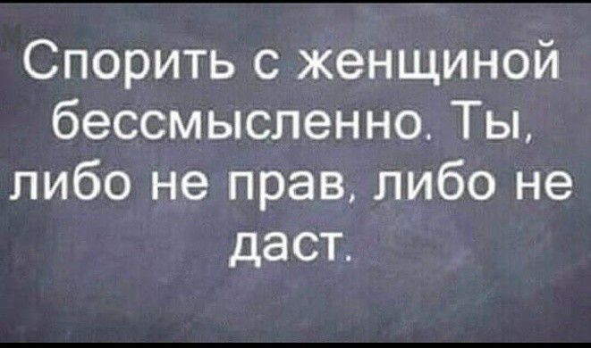 Спорить с женщиной бессмысленно Ты либо не прав либо не даст