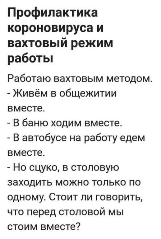 Профилактика короновируса и вахтовый режим работы работаю вахтовым методом.  Живём в общежитии вместе.  В баню ходим вместе.  В автобусе на работу едем вместе.  Но сцуко, в столовую заходить можно только по одному. Стоит ли говорить, что перед столовой мы стоим вместе?