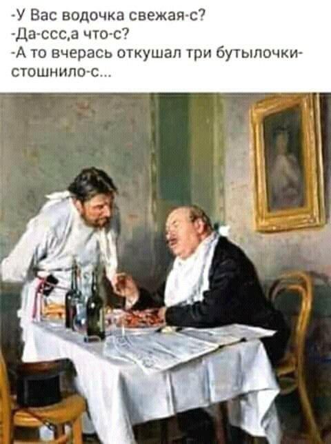 У вас водочка свежаяс? Дассс,а чтос? А то вчерась откушал три бутылочки стошнилос...