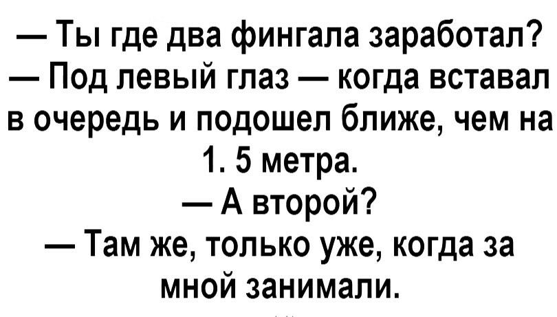 Ты где два фингала заработал Под левый глаз когда вставал в очередь и подошел ближе чем на 1 5 метра А второй Там же только уже когда за мной занимали