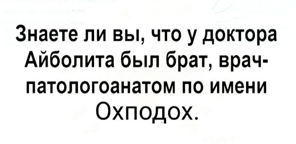 Знаете ли вы что у доктора Айболита был брат врач патологоанатом по имени Охподох