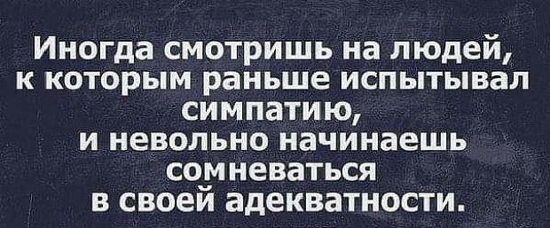 Иногда смотришь на людей к которым раньше испытывал симпатию и невольно начинаешь сомневаться в своеи адекватности