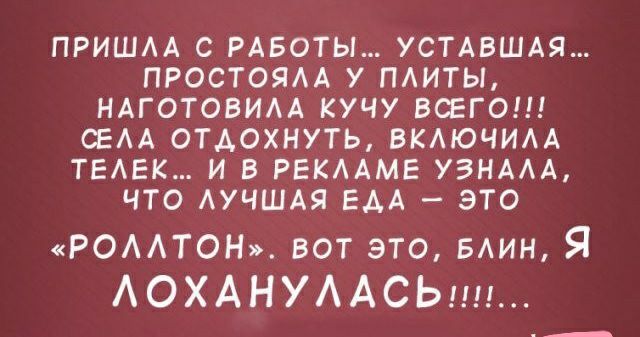 ПРИШАА С РАБОТЫ УСТАВШАЯ ПРОСТОЯАА У ПАИТЫ НАГОТОВИАА КУЧУ ВСЕГО СЕАА ОТДОХНУТЬ ВКАЮЧИАА ТЕАЕК И В РЕКААМЕ УЗНААА ЧТО АУЧШАЯ ЕАА ЭТО РОААТОН вот это БАИН Я АОХАНУААСЬин