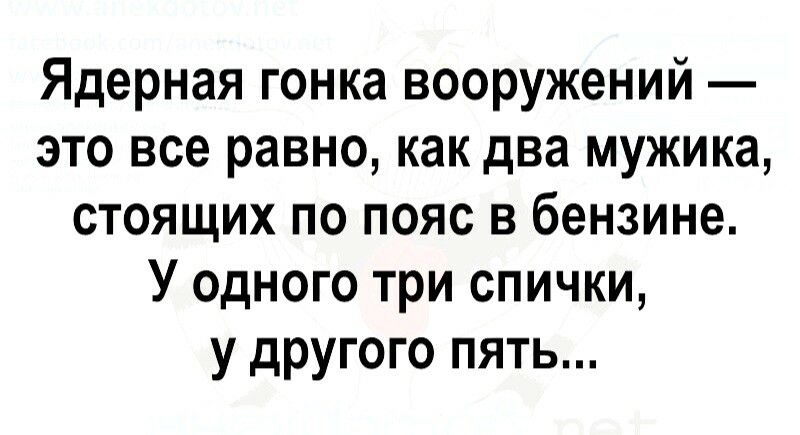 Ядерная гонка вооружений это все равно как два мужика стоящих по пояс в бензине У одного три спички у другого пять