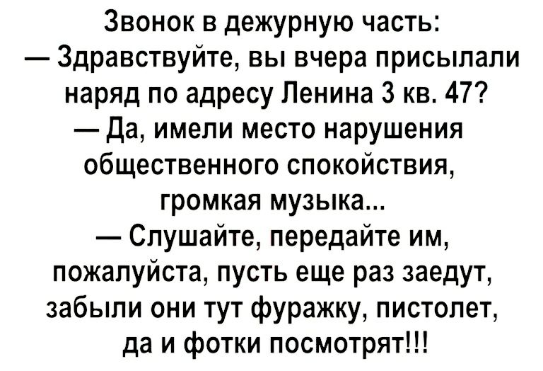 Звонок в дежурную часть Здравствуйте вы вчера присылали наряд по адресу Ленина 3 кв 47 Да имели место нарушения общественного спокойствия громкая музыка Слушайте передайте им пожалуйста пусть еще раз заедут забыли они тут фуражку пистолет да и фотки посмотрят