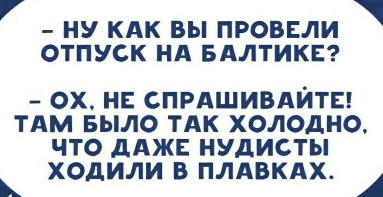 НУ КАК ВЫ ПРОВЕЛИ ОТПУСК НА БАЛТИКЕ ох нв спмшивдйтв ТАМ БЫЛО тдк холодно что дАЖЕ нудисты ХО или В ПЛАВКАХ д А