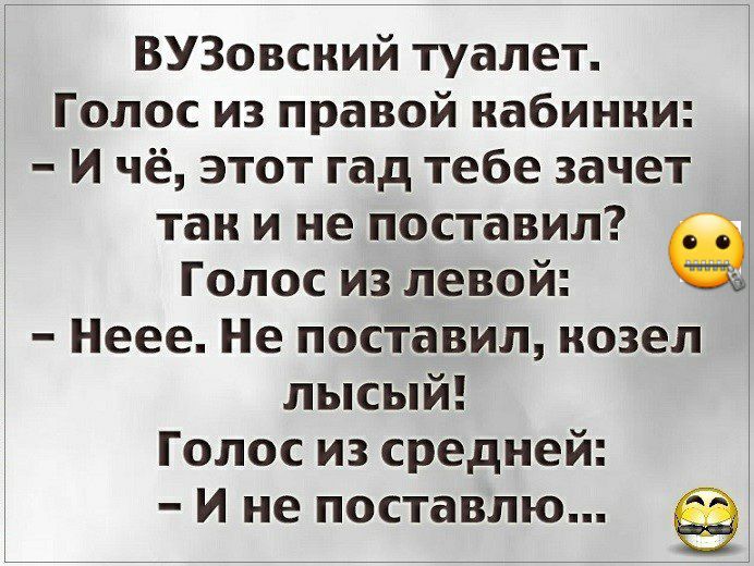 Голос из правой кабинки И чё этот гад тебе зачет так и не поставил Голос из левой Неее Не поставил козел лысый Голос из средней И не поставлю ВУЗовсний туалет