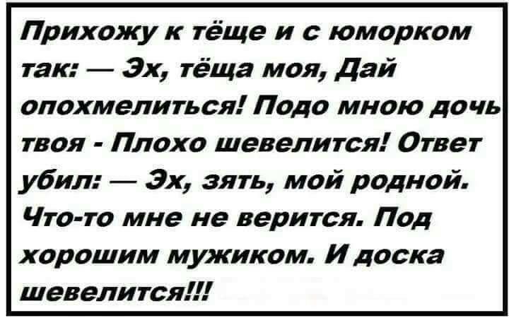 Прихожу к теще и юморком так 3х тёща моя Дай олохмелиться Подо мною дочь твоя Плохо шевелится Ответ убил 3х зять мой родной Что то мне не верится Под хорошим мужиком И доска шевелится