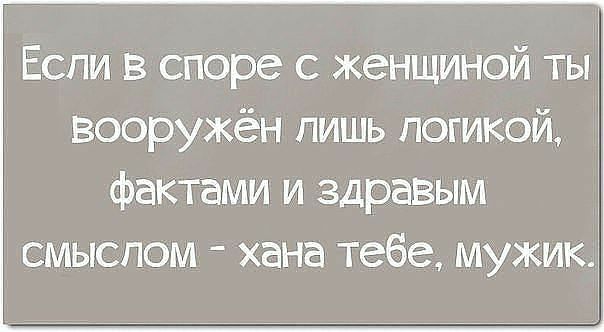 Если в споре с женщиной ты вооружён пишь логикой фактами и здравым смыслом хана тебе мужик