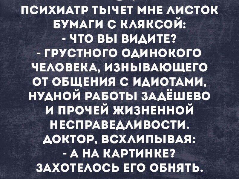 ПСИХИАТР тычвт мнв АИСТОК БУМАГИ с КАЯ ксой что вы ВИАИТЕ грустного одинокого ЧЕАОВЕКА изньшАющвго от ОБЩЕНИЯ с ИАиотАми НУАНОЙ РАБОТЫ ЗААЁЩЕВО и прочей жизнвнной НЕСПРАВЕААИ вости доктор ВСХАИПЫВАЯ А НА КАРТИНКЕ ЗАХОТЕАОСЬ ЕГО овнять