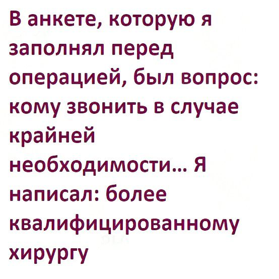 В анкете которую я заполнял перед операцией был вопрос кому звонить в случае крайней необходимости Я написал более квалифицированному ХИРУРГУ