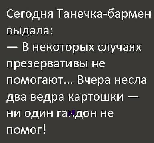 Сегодня Танечка бармен выдала В некоторых случаях презервативы не помогают Вчера несла два ведра картошки ни один га дон не помог