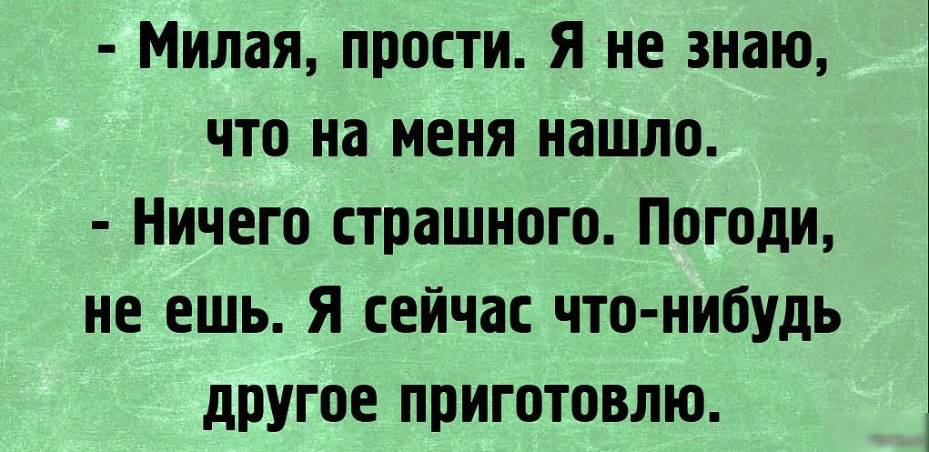 Милая прости Я не знаю что на меня нашло Ничего страшного Погоди не ешь Я сейчас что нибудь другое приготовлю