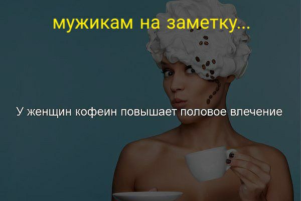 МУЖИ КЗМ на заметку У ЖЕНЩИН кофеин повышает половое влечение