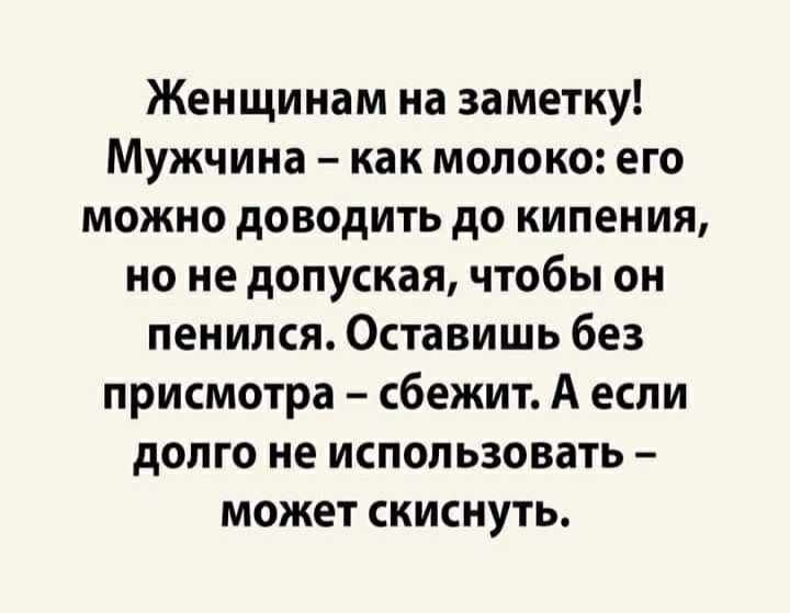 Женщинам на заметку Мужчина как молоко его можно доводить до кипения но не допуская чтобы он пенился Оставишь без присмотра сбежит А если долго не использовать может скиснуть