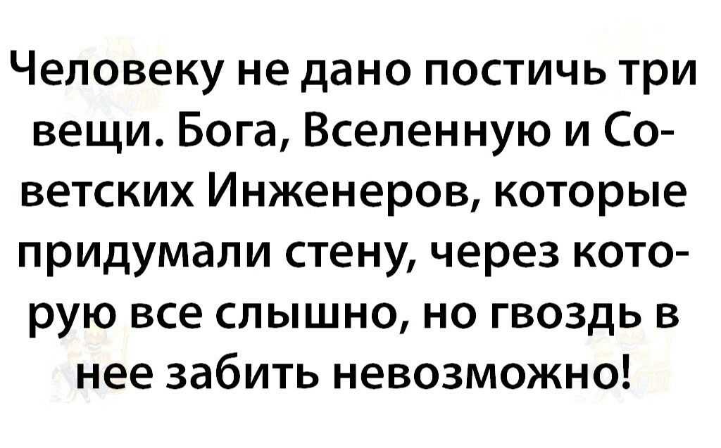 Человеку не дано постичь три вещи Бога Вселенную и Со ветских Инженеров которые придумали стену через кото рую все слышно но гвоздь в нее забить невозможно