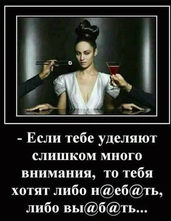Если тебе уделяют слишком много внимания то тебя хотят либо небть либо выбть
