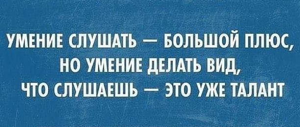 УМЕНИЕ СЛУШАТЬ БОЛЬШОЙ ПЛЮС НО УМЕНИЕ дЕЛАТЪ ВИД ЧТО СЛУШАЕШЬ ЗТО УЖЕ ТАЛАНТ