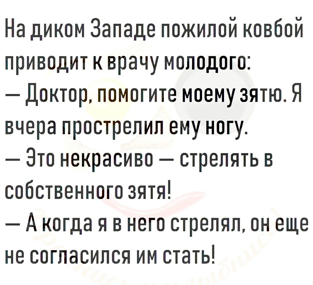 На диком Западе пожилой ковбой приводит кврачу молодого Доктор помогите моему зятю Я вчера прострелил ему ногу Зто некрасиво стрелять в собственного зятя А когда я в него стрелял он еще не согласился им стать