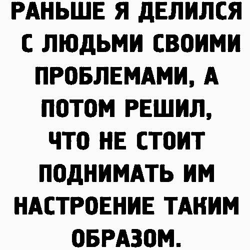 РАНЬШЕ Я дЕЛИЛСЯ С ЛЮДЬМИ СВОИМИ ПРОБЛЕМАМИ А ПОТОМ РЕШИЛ ЧТО НЕ СТОИТ ПОдНИМАТЬ ИМ НАСТРОЕНИЕ ТАНИМ ОБРАЗОМ