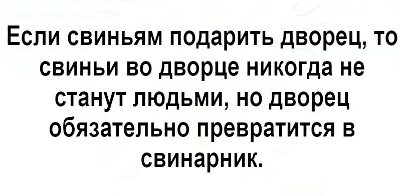 Если свиньям подарить дворец то свиньи во дворце никогда не станут людьми но дворец обязательно превратится в свинарнию