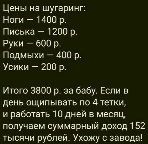 Цены на шугаринг Ноги 1400 р Писька 1200 р Руки 600 р Подмыхи 400 р Усики 200 р Итого 3800 р за бабу Если в день ощипывать по 4 тетки и работать 10 дней в месяц получаем суммарный доход 152 тысячи рублей Ухожу с завода