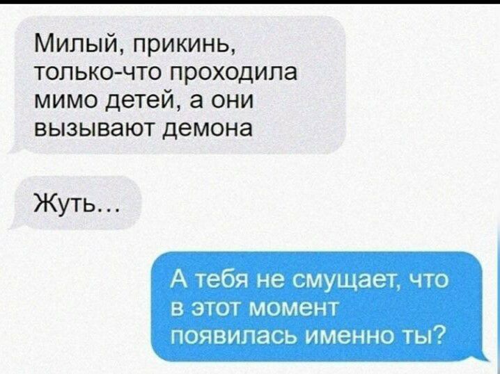 Милый прикинь только что проходила мимо детей а они вызывают демона Жуть А тебя не смущает что В ЭТОТ МОМЗНТ ПОЯВИЛЭСЬ ИМЭННО ТЫ