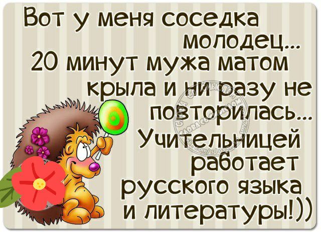 Вот у меня соседка молодец... 20 минут мужа матом крыла и ниразу не  а повторилесь... О учительницей о работает русского языка и литературы!