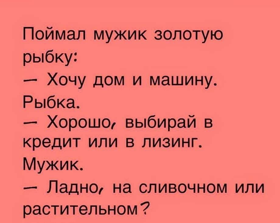 Поймал мужик золотую рыбку Хочу дом и машину Рыбка Хорошо выбирай в кредит или в лизинг Мужик Ладно на сливочном или растительном