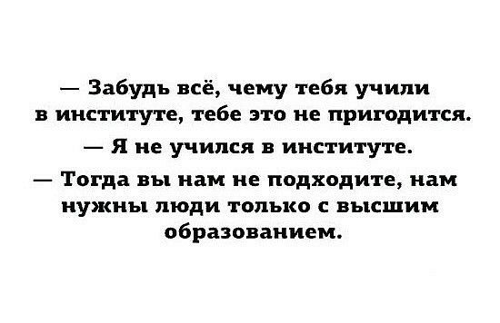 Забудь всё чему тебя учили в институте тебе это не пригодится Я не учился в институте Тогда вы нам не подходите нам нужны люди только с высшим образованием