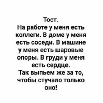 Тост На работе у меня есть коллеги в доме у меня есть соседи В машине у меня есть шаровые опоры В груди у меня есть сердце Так выпьем же за то чтобы стучало только оно