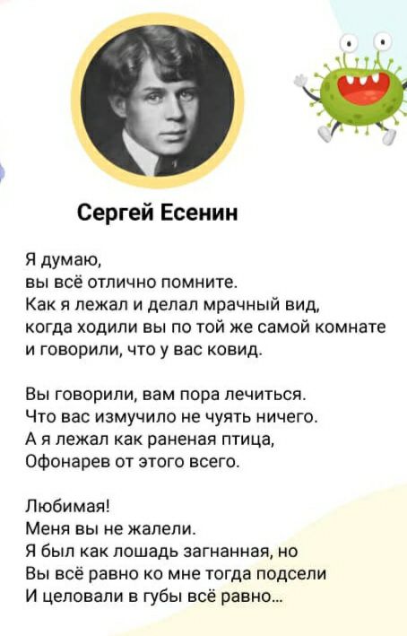 Сергей Есенин Я думаю вы всё отлично помните Как я лежал и делал мрачный вид когда ходили вы по той же самой комнате и говорили что у вас ковид Вы говорили вам пора лечиться Что вас измучипо не чуять ничего А я лежал как раненая птица Офонарев от этого всего Любимая Меня вы не жалели Я был какпошадь загнанная но Вы всё равно ко мне тогда подсели И целовапи в губы всё равно