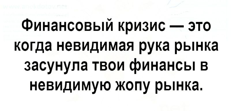 Финансовый кризис это когда невидимая рука рынка засунула твои финансы в невидимую жопу рынка