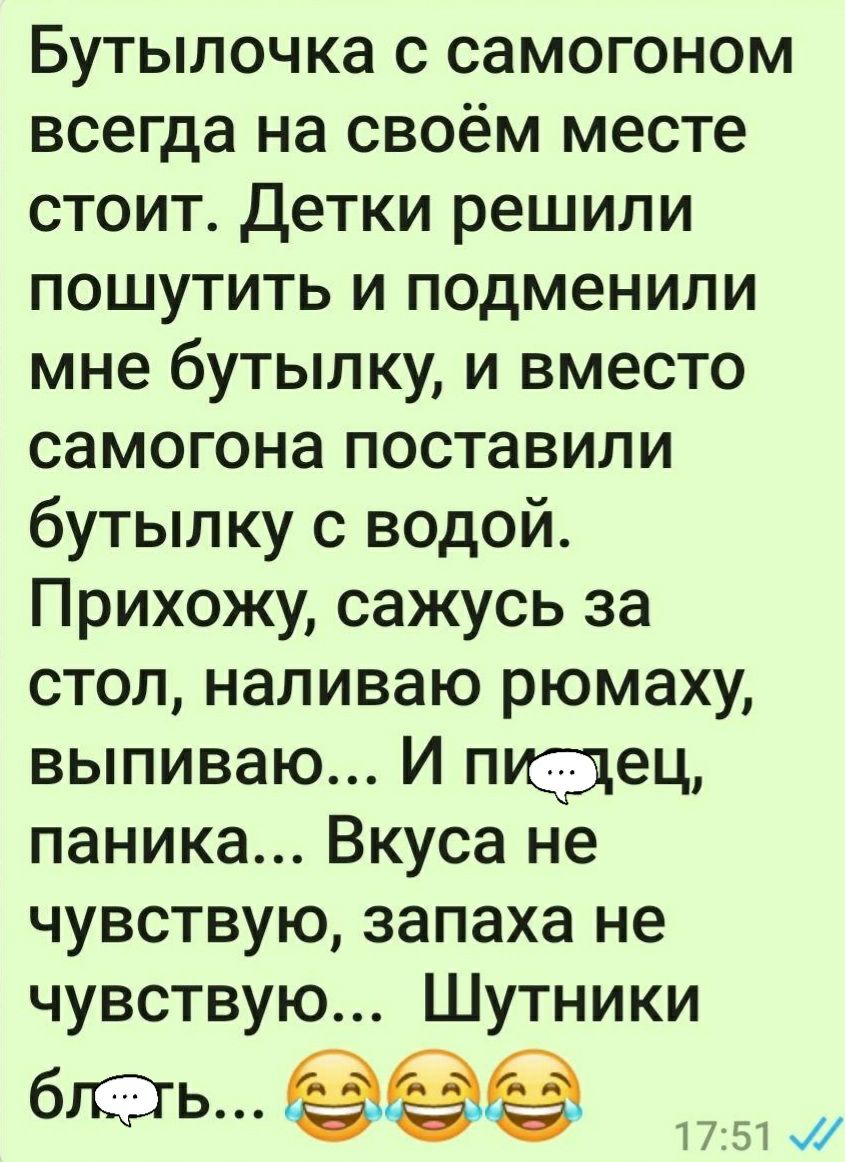 Бутылочка с самогоном всегда на своём месте стоит Детки решили пошутить и подменили мне бутылку и вместо самогона поставили бутылку с водой Прихожу сажусь за стол наливаю рюмаху выпиваю И пщдец паника Вкуса не чувствую запаха не чувствую Шутники бЛЭЬ п 1751
