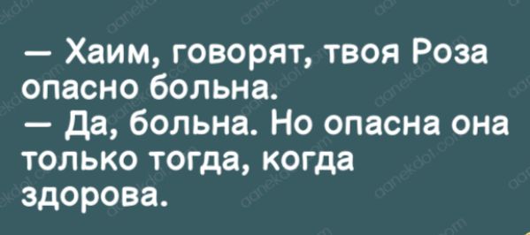 Хаим говорят твоя Роза опасно больна да больна Но опасна она только тогда когда здорова
