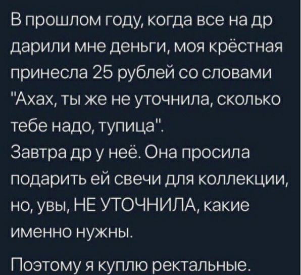 В прошлом году когда все на др дарили мне деньги моя крёстная принесла 25 рублей со словами Ахах ты же не уточнила сколько тебе надо тупица Завтра др у неё Она просила подарить ей свечи для коллекции но увы НЕ УТОЧНИЛА какие именно нужны Поэтому я куплю ректальные