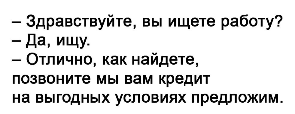 Здравствуйте вы ищете работу Да ищу Отлично как найдете позвоните мы вам кредит на выгодных условиях предложим