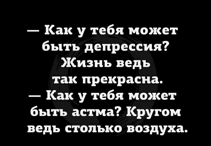 Как у тебя может быть депрессия Жизнь ведь так прекрасна Как у тебя может быть астма Кругом ведь столько воздуха