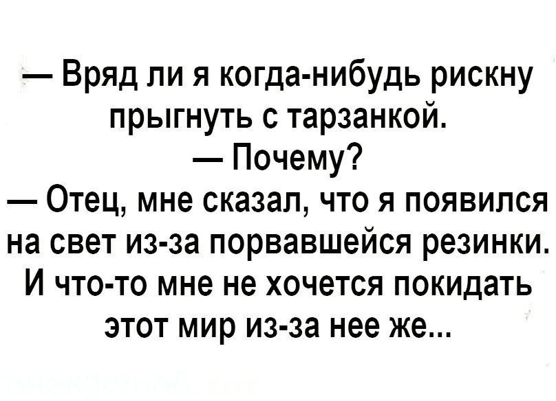 Вряд ли я когда нибудь рискну прыгнуть с тарзанкой Почему Отец мне сказал что я появился на свет из за порвавшейся резинки И что то мне не хочется покидать этот мир из за нее же