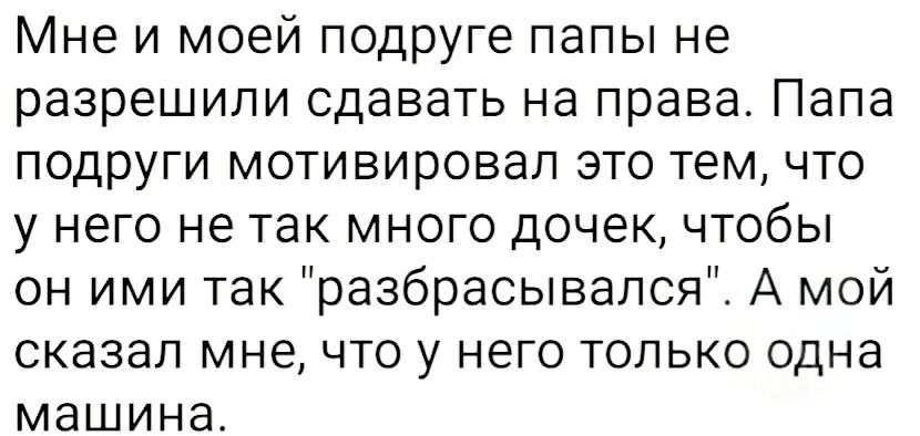 Мне и моей подруге папы не разрешили сдавать на права Папа подруги мотивировал это тем что у него не так много дочек чтобы он ими так разбрасывапся А мой сказал мне что у него только одна машина