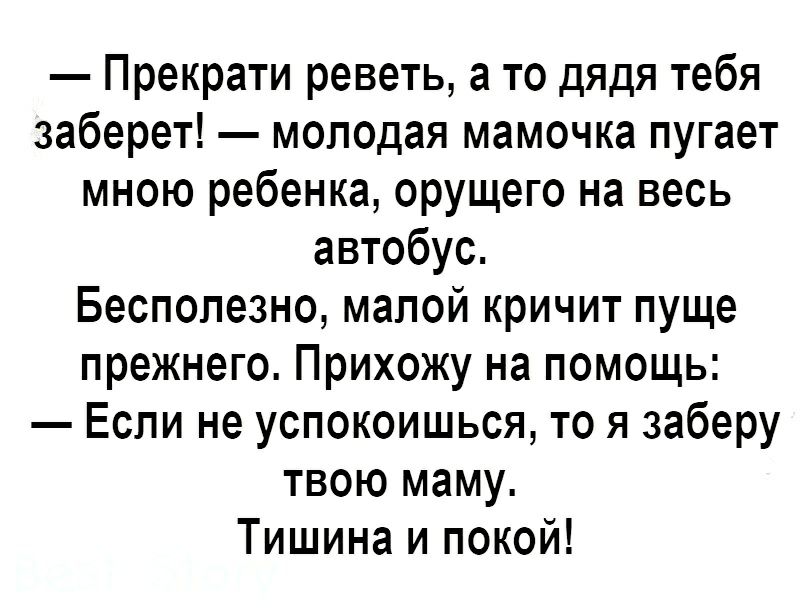 Прекрати реветь а то дядя тебя заберет молодая мамочка пугает мною ребенка орущего на весь автобус Бесполезно малой кричит пуще прежнего Прихожу на помощь Если не успокоишься то я заберу твою маму Тишина и покой