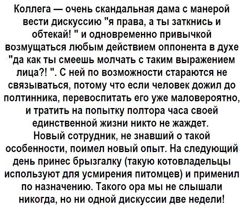 Коллега очень скандальная дама с манерой вести дискуссию я права а ты заткнись и обтекай и одновременно привычкой возмущаться любым действием оппонента в духе да как ты смеешь молчать с таким выражением лица С ней по возможности стараются не связываться потому что если человек дожил до полтинника перевоспитать его уже маловероятно и тратить на попытку полтора часа своей единственной жизни никто не