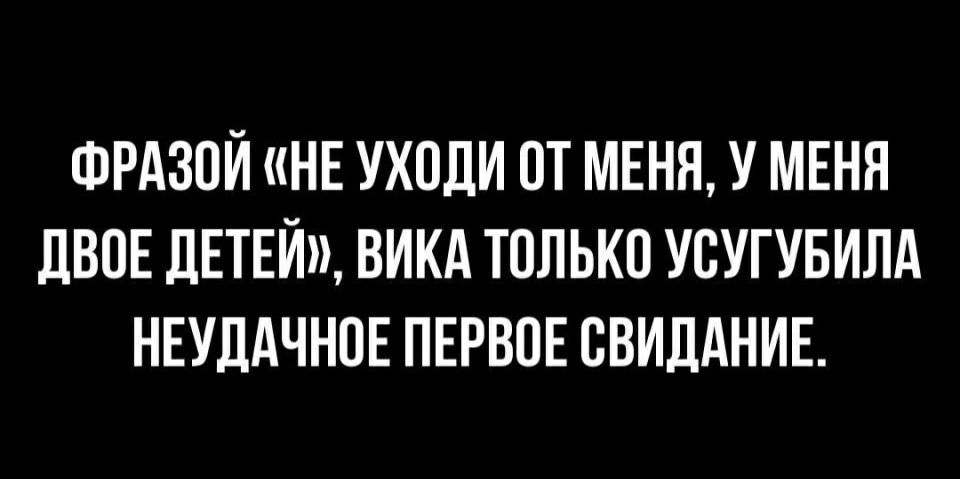 ФРАЗОЙ НЕ УХПЛИ ОТ МЕНЯ У МЕНЯ ЛВОЕ ДЕТЕЙ ВИКА ТОЛЬКО УСУГУБИЛА НЕУДАЧНОЕ ПЕРВОЕ СВИДАНИЕ