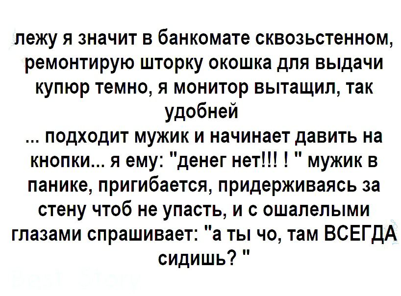 лежу Я ЗНЗЧИТ В банкомате СКВОЗЬСТёННОМ ремонтирую ШТОРКУ ОКОШКЗ ДЛЯ выдачи КУПЮР темно Я МОНИТОР вытащил так удобней подходит мужик и начинает давить на кнопки я ему денег нет мужик в панике пригибается придерживаясь за стену чтоб не упасть и с ошапепыми глазами спрашивает а ты чо там ВСЕГДА сидишь