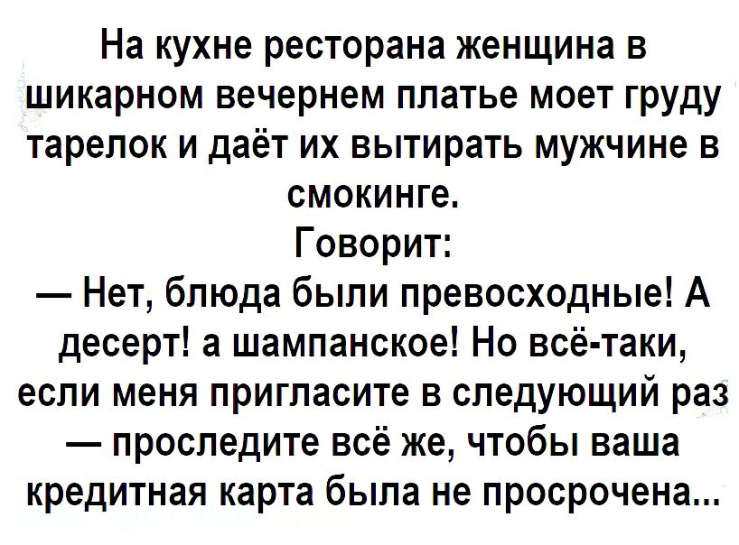 На кухне ресторана женщина в шикарном вечернем платье моет груду тарелок и даёт их вытирать мужчине в смокинге Говорит Нет блюда были превосходные А десерт а шампанское Но всё таки если меня пригласите в следующий раз проследите всё же чтобы ваша кредитная карта была не просрочена