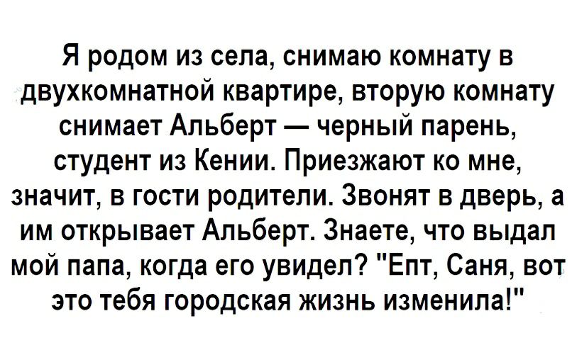 Я родом из села снимаю комнату в двухкомнатной квартире вторую комнату снимает Альберт черный парень студент из Кении Приезжают ко мне значит в гости родители Звонят в дверь а им открывает Альберт Знаете что выдал мой папа когда его увидел Епт Саня вот это тебя городская жизнь изменила