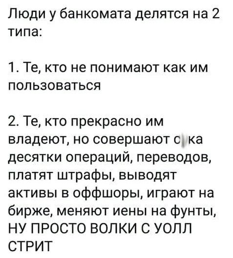 Люди у банкомата делятся на 2 типа 1Те кто не понимают как им пользоваться 2 Те кто прекрасно им владеют но совершают с ка десятки операций переводов платят штрафы выводят активы в оффшоры играют на бирже меняют иены на фунты НУ ПРОСТО ВОПКИ С УОЛЛ СТРИТ